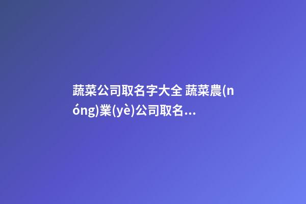 蔬菜公司取名字大全 蔬菜農(nóng)業(yè)公司取名合集